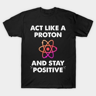 Act like a proton and stay positive T-Shirt